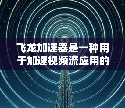飞龙加速器是一种用于加速视频流应用的硬件设备，通常用于支持流媒体、游戏、视频会议等场景。以下是关于如何进行飞龙加速器节点测试的步骤说明