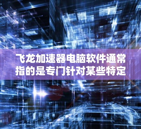 飞龙加速器电脑软件通常指的是专门针对某些特定型号或品牌电脑设计的加速工具,旨在提升电脑性能和流畅度。以下是一些常见的飞龙加速器软件及其使用方法 飞龙加速器电脑软件通常指的是专门针对某些特定型号或品牌电脑设计的加速工具,旨在提升电脑性能和流畅度。以下是一些常见的飞龙加速器软件及其使用方法
