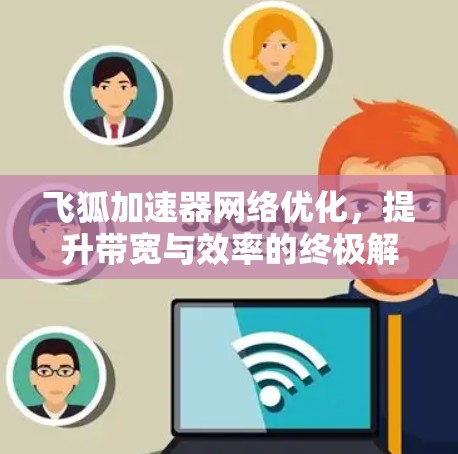 飞狐加速器网络优化,提升带宽与效率的终极解决方案 飞狐加速器网络优化,提升带宽与效率的终极解决方案