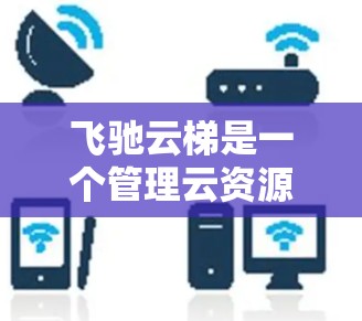 飞驰云梯是一个管理云资源的云服务平台,旨在帮助用户高效管理资源。以下是对该平台的详细介绍 飞驰云梯是一个管理云资源的云服务平台,旨在帮助用户高效管理资源。以下是对该平台的详细介绍