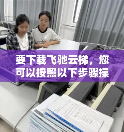 要下载飞驰云梯，您可以按照以下步骤操作