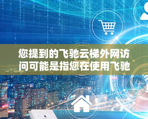 您提到的飞驰云梯外网访问可能是指您在使用飞驰云梯管理云资源时的访问方式。如果您需要访问飞驰云梯的外网功能，通常可以通过以下步骤进行