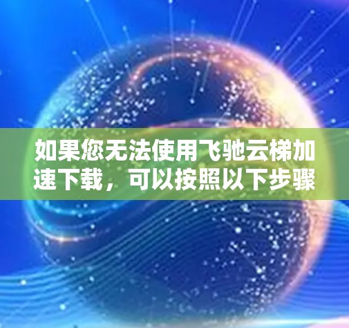 如果您无法使用飞驰云梯加速下载,可以按照以下步骤解决问题 如果您无法使用飞驰云梯加速下载,可以按照以下步骤解决问题