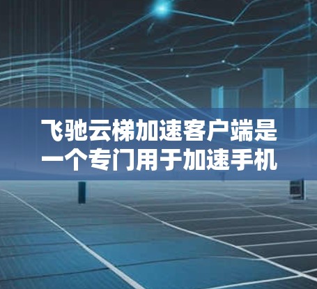 飞驰云梯加速客户端是一个专门用于加速手机文件和数据的工具。以下是使用该工具的步骤