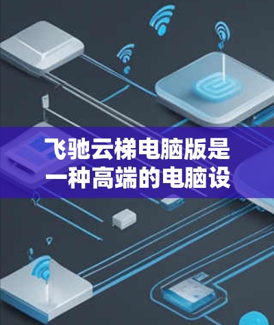 飞驰云梯电脑版是一种高端的电脑设备，适合商业或游戏使用。以下是关于它的详细分析