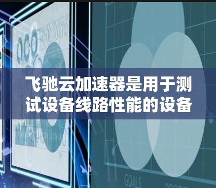 飞驰云加速器是用于测试设备线路性能的设备，通过模拟测试设备来评估其延迟和卡顿情况。以下是关于飞驰云加速器线路测速的详细分析和解决方法