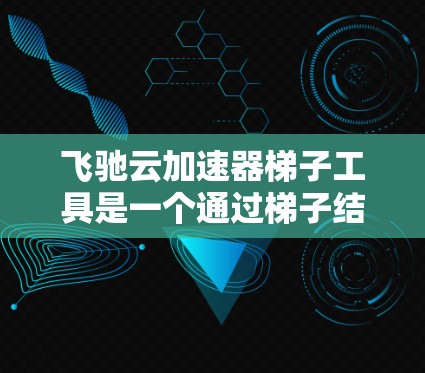飞驰云加速器梯子工具是一个通过梯子结构连接多个加速器以实现高效加速的解决方案。它允许用户根据需求选择连接到哪个加速器，并进行配置以优化缓存和访问性能。以下是对该工具的详细解析