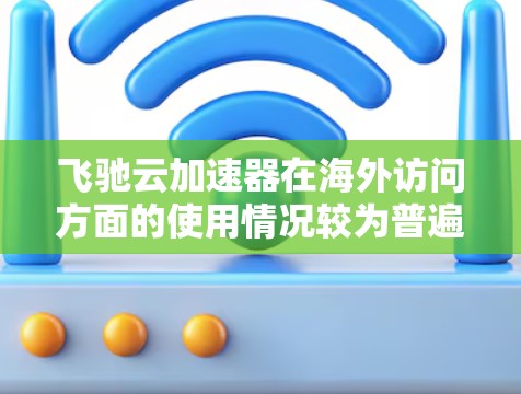 飞驰云加速器在海外访问方面的使用情况较为普遍，尤其在中国、日本和韩国等国家和地区。以下是对该工具在海外使用情况的详细分析
