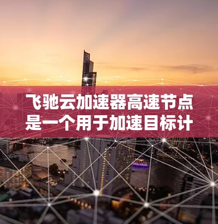 飞驰云加速器高速节点是一个用于加速目标计算机和文件的工具，尤其在高性能或高负载情况下表现良好。它通过设置多个参数阶段，如加速、缓存优化、文件传输和自动优化，实现高效的数据传输和处理