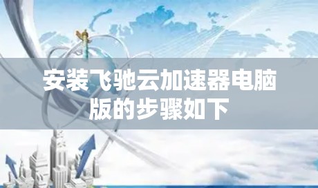 安装飞驰云加速器电脑版的步骤如下 安装飞驰云加速器电脑版的步骤如下