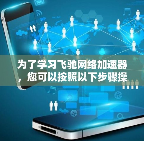 为了学习飞驰网络加速器,您可以按照以下步骤操作 为了学习飞驰网络加速器,您可以按照以下步骤操作