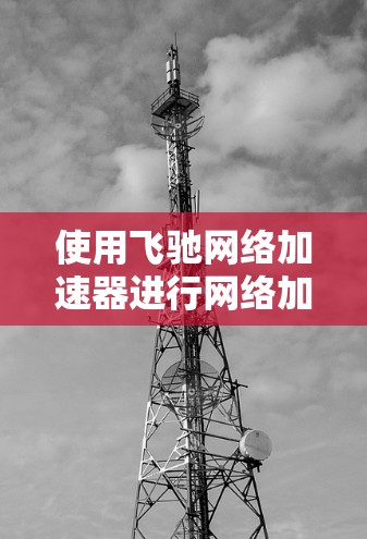 使用飞驰网络加速器进行网络加速，您可以按照以下步骤操作