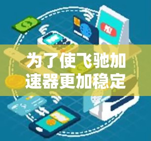 为了使飞驰加速器更加稳定地连接到手机和电脑上，您可以按照以下步骤进行调整和优化