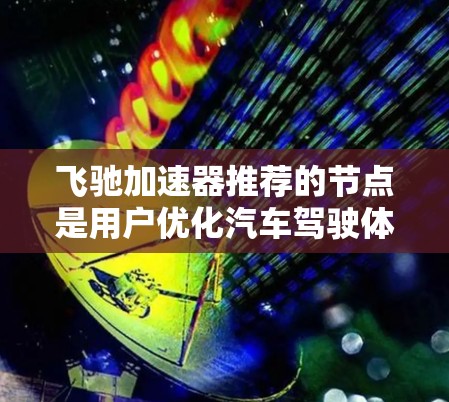 飞驰加速器推荐的节点是用户优化汽车驾驶体验的重要工具，涵盖了多种功能模块，旨在提升车辆的性能和用户体验。以下是飞驰加速器推荐节点的详细介绍