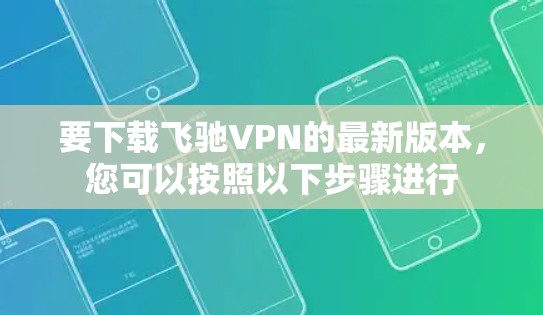 要下载飞驰VPN的最新版本，您可以按照以下步骤进行