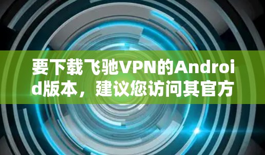 要下载飞驰VPN的Android版本,建议您访问其官方网站或可信的下载网站。以下是一些注意事项和下载建议 要下载飞驰VPN的Android版本,建议您访问其官方网站或可信的下载网站。以下是一些注意事项和下载建议