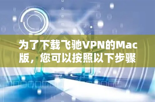 为了下载飞驰VPN的Mac版，您可以按照以下步骤操作
