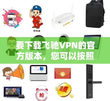 要下载飞驰VPN的官方版本,您可以按照以下步骤进行 要下载飞驰VPN的官方版本,您可以按照以下步骤进行