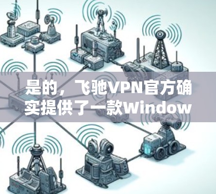 是的,飞驰VPN官方确实提供了一款Windows版的VPN软件,称为 飞驰VPN Pro。这是一个基于飞驰VPN协议的软件,适合在Windows设备上使用 是的,飞驰VPN官方确实提供了一款Windows版的VPN软件,称为 飞驰VPN Pro。这是一个基于飞驰VPN协议的软件,适合在Windows设备上使用