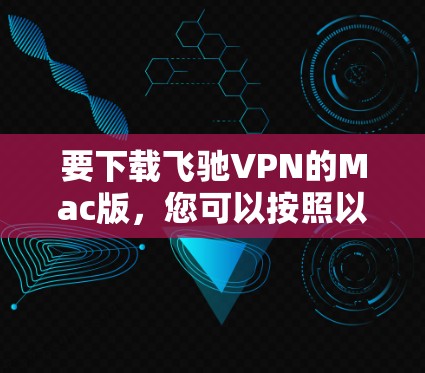 要下载飞驰VPN的Mac版，您可以按照以下步骤操作