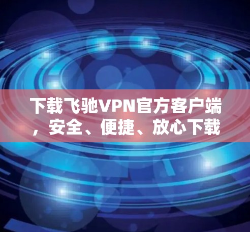 下载飞驰VPN官方客户端，安全、便捷、放心下载