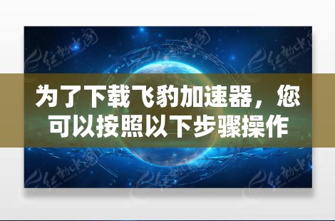 为了下载飞豹加速器,您可以按照以下步骤操作 为了下载飞豹加速器,您可以按照以下步骤操作