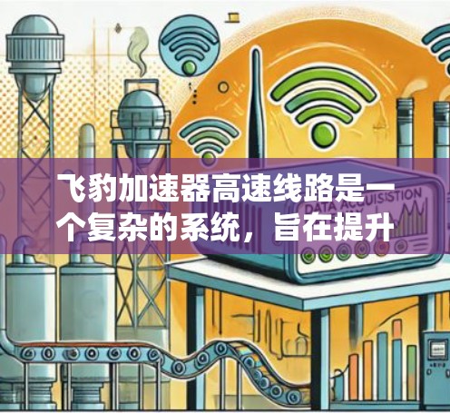 飞豹加速器高速线路是一个复杂的系统,旨在提升高速公路上车辆的速度和效率。以下是对该系统的简要分析 飞豹加速器高速线路是一个复杂的系统,旨在提升高速公路上车辆的速度和效率。以下是对该系统的简要分析