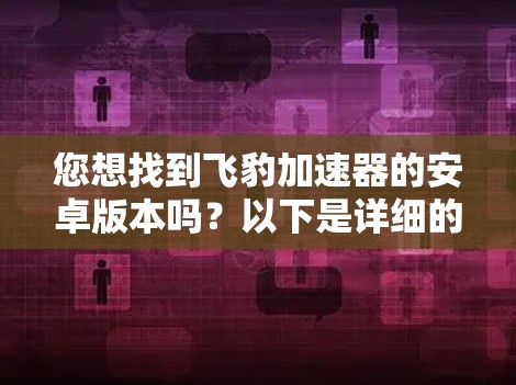 您想找到飞豹加速器的安卓版本吗？以下是详细的步骤和信息