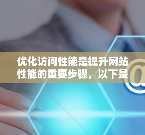 优化访问性能是提升网站性能的重要步骤,以下是对访问性能优化工具的详细总结 优化访问性能是提升网站性能的重要步骤,以下是对访问性能优化工具的详细总结