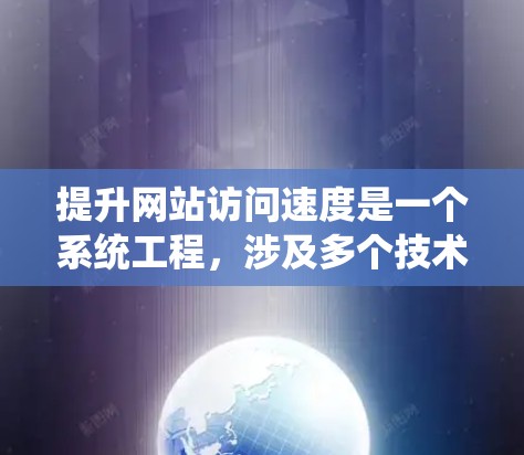 提升网站访问速度是一个系统工程，涉及多个技术层面。以下是系统性地实施提升访问速度的方案