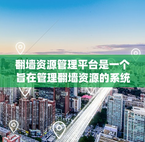 翻墙资源管理平台是一个旨在管理翻墙资源的系统，允许用户上传、管理、访问和删除资源的平台。以下是对该平台的详细总结