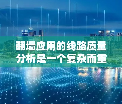 翻墙应用的线路质量分析是一个复杂而重要的过程，涉及多个方面。以下是对翻墙应用线路质量分析的综合思考