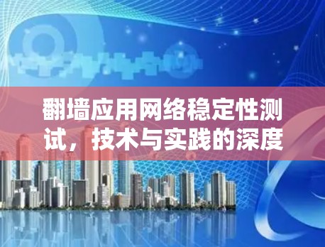 翻墙应用网络稳定性测试，技术与实践的深度探讨