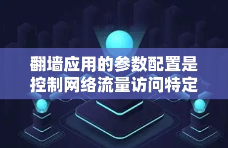 翻墙应用的参数配置是控制网络流量访问特定区域的工具，涉及显式、隐藏、动态和高级设置等多个方面。以下是详细的配置说明