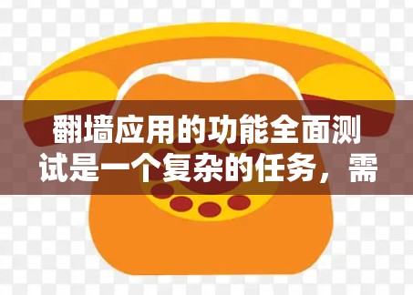 翻墙应用的功能全面测试是一个复杂的任务，需要测试翻墙应用在不同网络环境、防火墙配置、网络协议、缓存缓存池、存储服务、访问控制等方面的性能和稳定性。以下是测试的详细步骤和方法