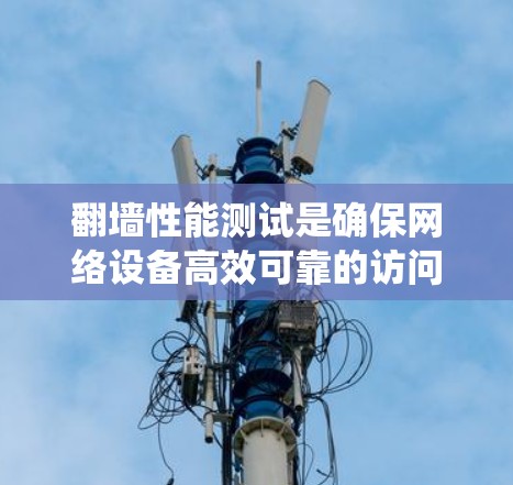 翻墙性能测试是确保网络设备高效可靠的访问外部网络的关键步骤。以下是对该主题的分步指南，帮助你系统地进行测试