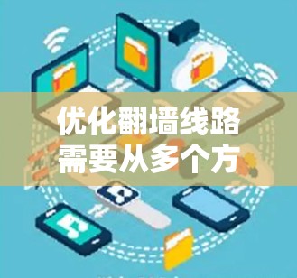 优化翻墙线路需要从多个方面入手，确保设备安全、高效运行。以下是一些具体的优化方法和步骤