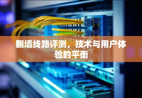 翻墙线路评测,技术与用户体验的平衡 翻墙线路评测,技术与用户体验的平衡