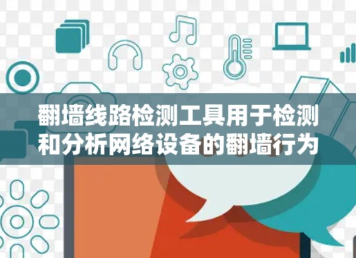 翻墙线路检测工具用于检测和分析网络设备的翻墙行为，通常用于网络安全、网络设备维护、防火墙配置等方面。以下是一些常用的翻墙线路检测工具及其特点