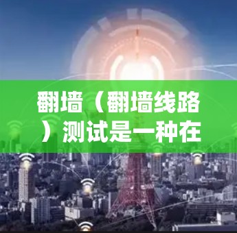 翻墙(翻墙线路)测试是一种在网络环境中通过访问特定网站或进行网络爬虫来获取资源、检测恶意软件或传播网络攻击的技术。以下是关于翻墙测试的详细解析 翻墙(翻墙线路)测试是一种在网络环境中通过访问特定网站或进行网络爬虫来获取资源、检测恶意软件或传播网络攻击的技术。以下是关于翻墙测试的详细解析