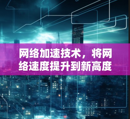 网络加速技术，将网络速度提升到新高度