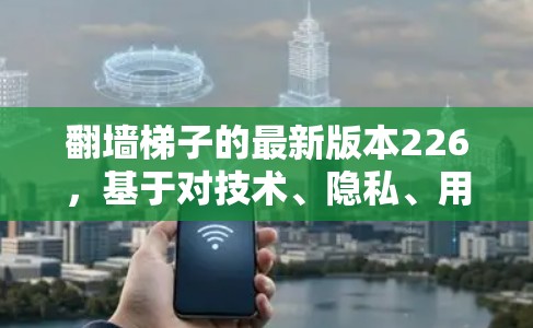 翻墙梯子的最新版本226，基于对技术、隐私、用户体验、社区协作、智能推荐、数据安全和未来趋势的全面考虑，可能包括以下关键元素