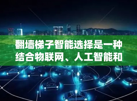 翻墙梯子智能选择是一种结合物联网、人工智能和监控设备的系统，旨在通过自动选择设备来优化监控过程。以下是对其的详细分析