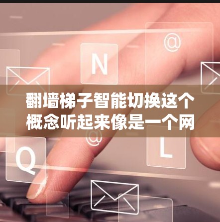 翻墙梯子智能切换这个概念听起来像是一个网络或应用中的技术实现，可能是想通过某种方式将不同版本或功能的系统连接起来，让用户在不同的设备或网络上使用。以下是一些可能的解释和实现思路