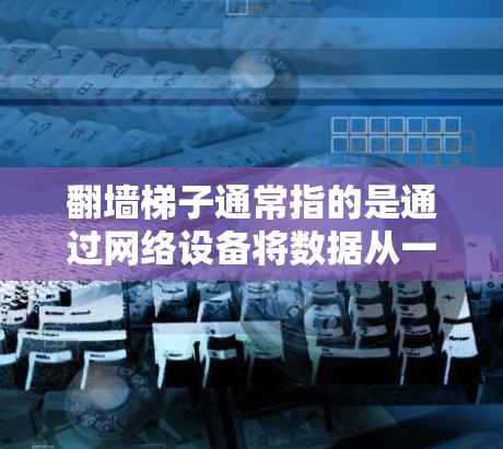 翻墙梯子通常指的是通过网络设备将数据从一个网络转移到另一个网络的过程。在互联网中，这一过程被称为翻墙或路由器翻墙。以下是一些关于如何通过翻墙来连接优质线路的步骤
