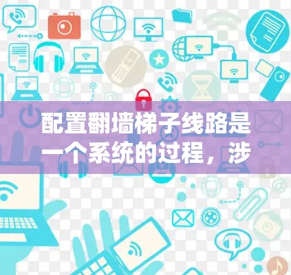 配置翻墙梯子线路是一个系统的过程，涉及多个步骤和知识点。以下是一个分步骤的指南，帮助您理解和操作翻墙梯子