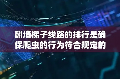 翻墙梯子线路的排行是确保爬虫的行为符合规定的访问路径和规则，避免被检测到，防止访问被封站或罚款。以下是对翻墙梯子线路排行的详细总结