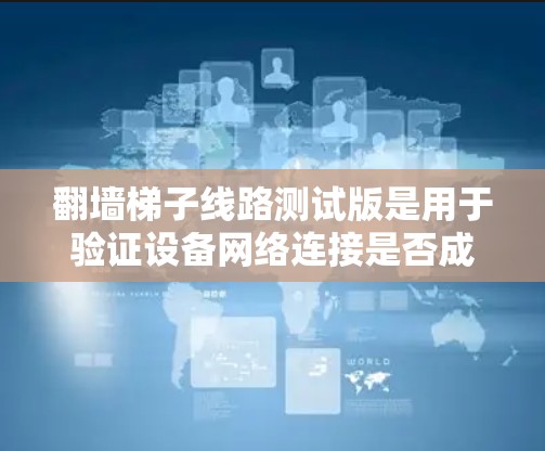 翻墙梯子线路测试版是用于验证设备网络连接是否成功从外部设备(如手机、电脑)转移到内部设备(如计算机)的测试工具。以下是对测试版的详细说明 翻墙梯子线路测试版是用于验证设备网络连接是否成功从外部设备(如手机、电脑)转移到内部设备(如计算机)的测试工具。以下是对测试版的详细说明