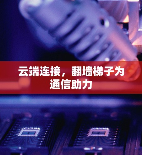 云端连接，翻墙梯子为通信助力