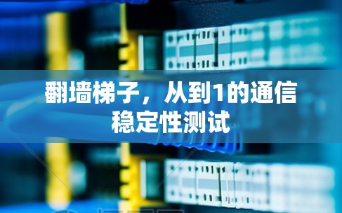 翻墙梯子,从到1的通信稳定性测试 翻墙梯子,从到1的通信稳定性测试